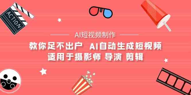 （9722期）【AI短视频制作】教你足不出户  AI自动生成短视频 适用于摄影师 导演 剪辑-我爱学习网