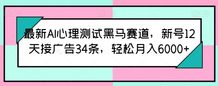 最新AI心理测试黑马赛道，新号12天接广告34条，轻松月入6000+-我爱学习网