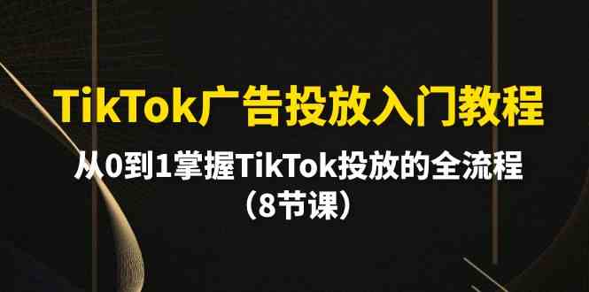 TikTok广告投放入门教程，从0到1掌握TikTok投放的全流程（8节课）-我爱学习网