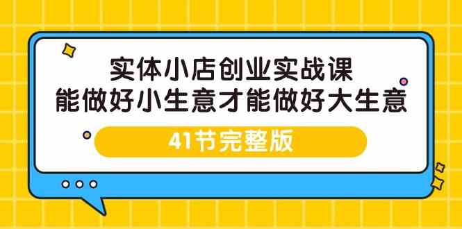 （9574期）实体小店创业实战课，能做好小生意才能做好大生意-41节完整版-我爱学习网