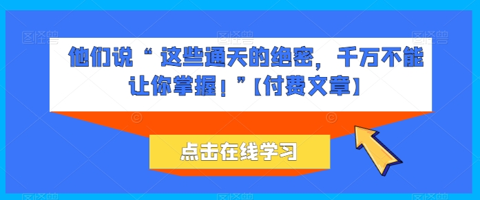 他们说 “ 这些通天的绝密，千万不能让你掌握! ”【付费文章】-我爱学习网