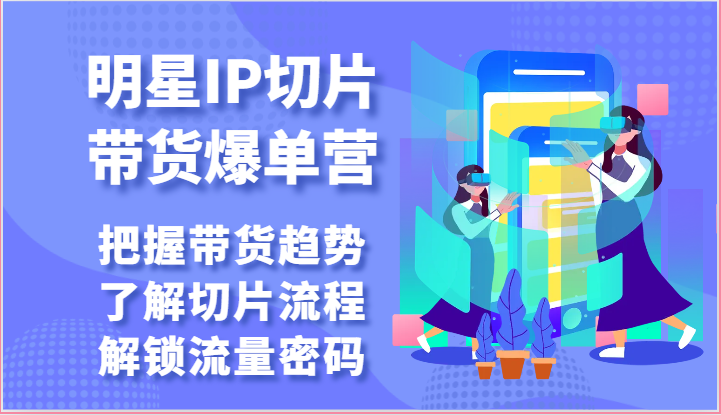 明星IP切片带货爆单营-把握带货趋势，了解切片流程，解锁流量密码（69节）-我爱学习网