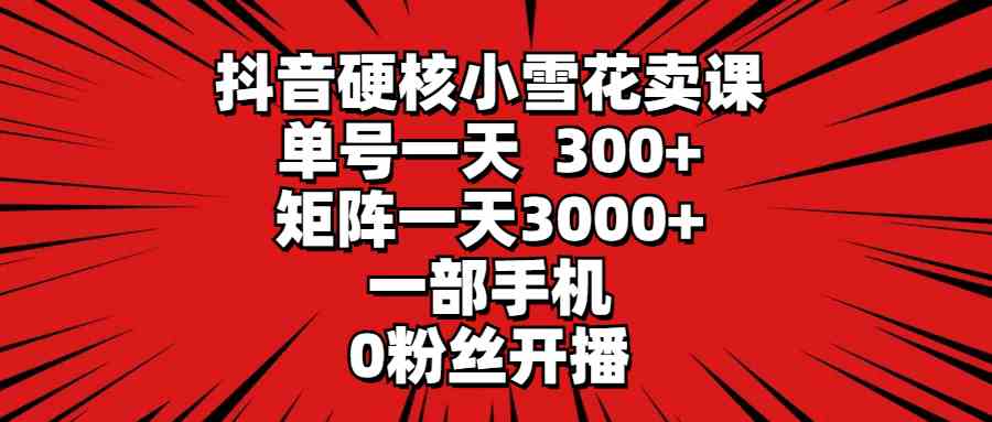 （9551期）抖音硬核小雪花卖课，单号一天300+，矩阵一天3000+，一部手机0粉丝开播-我爱学习网