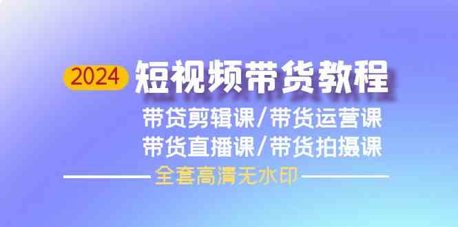 2024短视频带货教程，剪辑课+运营课+直播课+拍摄课-我爱学习网