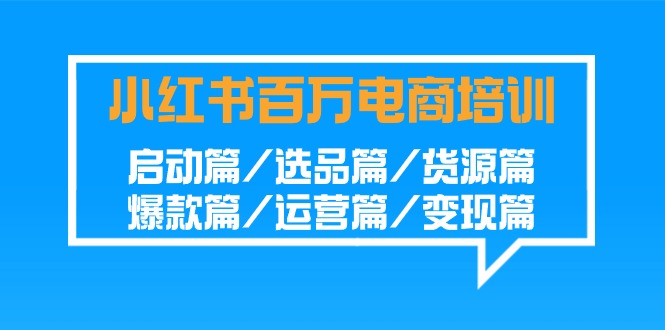 小红书百万电商培训班：启动篇/选品篇/货源篇/爆款篇/运营篇/变现篇-我爱学习网