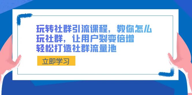 玩转社群 引流课程，教你怎么玩社群，让用户裂变倍增，轻松打造社群流量池-我爱学习网