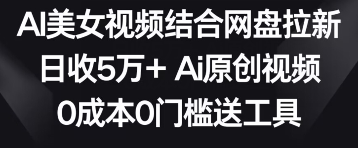 AI美女视频结合网盘拉新，日收5万+两分钟一条Ai原创视频，0成本0门槛送工具-我爱学习网