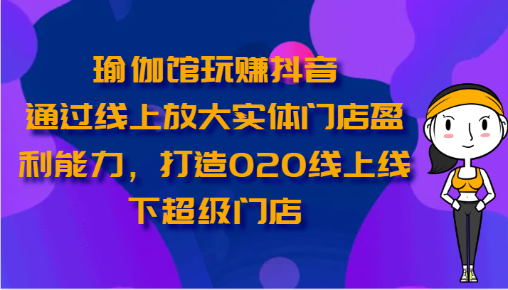 瑜伽馆玩赚抖音-通过线上放大实体门店盈利能力，打造O2O线上线下超级门店-我爱学习网