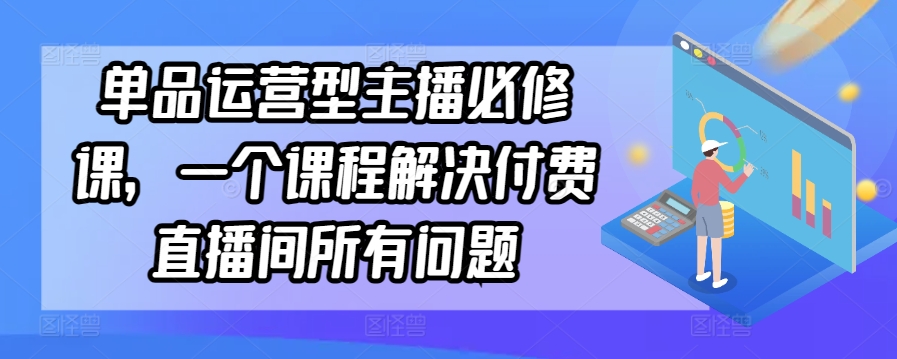 单品运营型主播必修课，一个课程解决付费直播间所有问题-我爱学习网