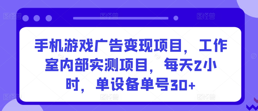 手机游戏广告变现项目，工作室内部实测项目，每天2小时，单设备单号30+-我爱学习网