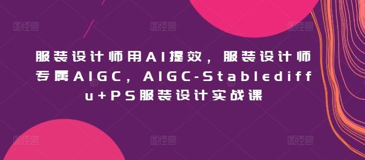 服装设计师用AI提效，服装设计师专属AIGC，AIGC-Stablediffu+PS服装设计实战课-我爱学习网