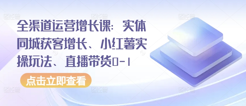 全渠道运营增长课：实体同城获客增长、小红薯实操玩法、直播带货0-1-灵牛资源网