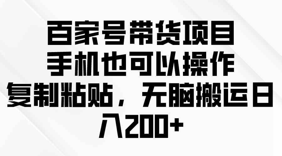 （10121期）百家号带货项目，手机也可以操作，复制粘贴，无脑搬运日入200+-我爱学习网