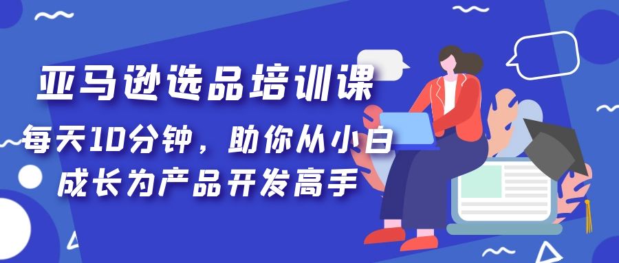 亚马逊选品培训课，每天10分钟，助你从小白成长为产品开发高手！-灵牛资源网