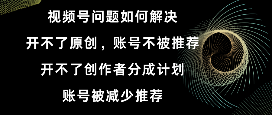 视频号开不了原创和创作者分成计划 账号被减少推荐 账号不被推荐】如何解决-灵牛资源网