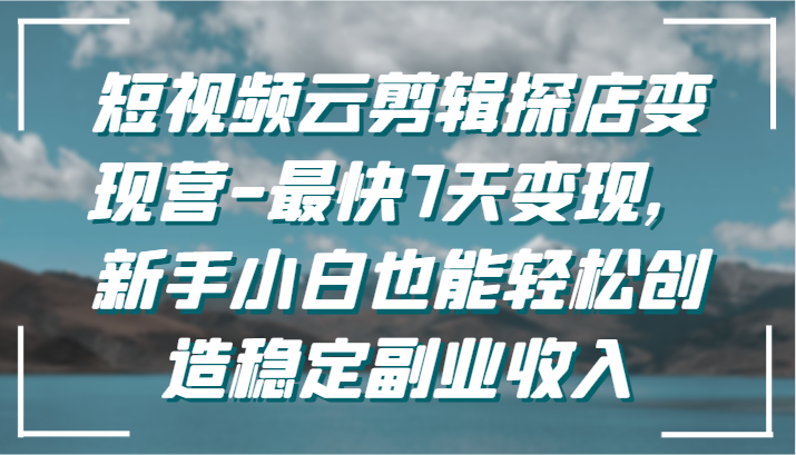 短视频云剪辑探店变现营-最快7天变现，新手小白也能轻松创造稳定副业收入-灵牛资源网