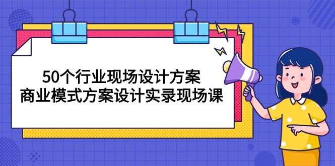 （10300期）50个行业 现场设计方案，商业模式方案设计实录现场课（50节课）-我爱学习网