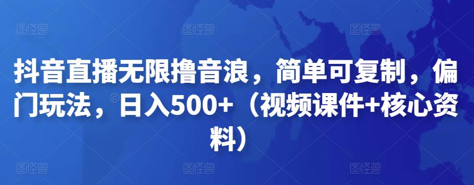 抖音直播无限撸音浪，简单可复制，偏门玩法，日入500+（视频课件+核心资料）-我爱学习网