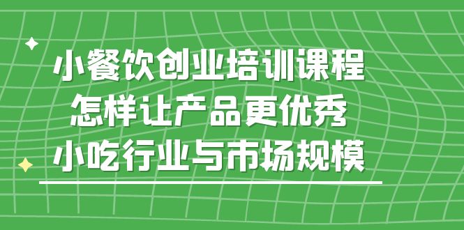 小餐饮创业培训课程，怎样让产品更优秀，小吃行业与市场规模-灵牛资源网