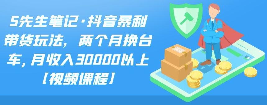 S先生笔记·抖音暴利带货玩法，两个月换台车,月收入30000以上【视频课程】-我爱学习网