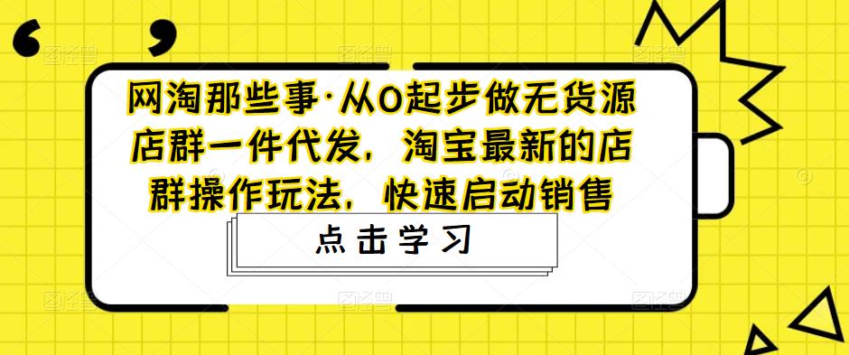 从0起步做无货源店群一件代发，淘宝最新的店群操作玩法，快速启动销售-我爱学习网