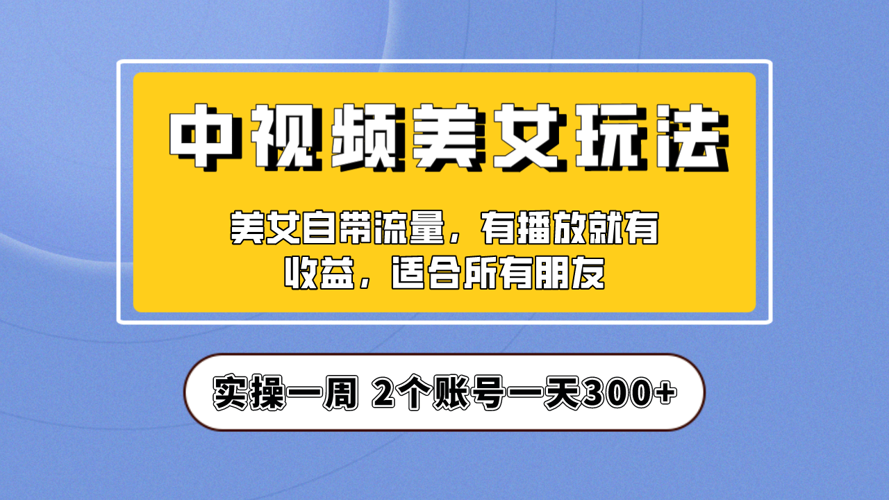 实操一天300+，【中视频美女号】项目拆解，保姆级教程助力你快速成单！-我爱学习网