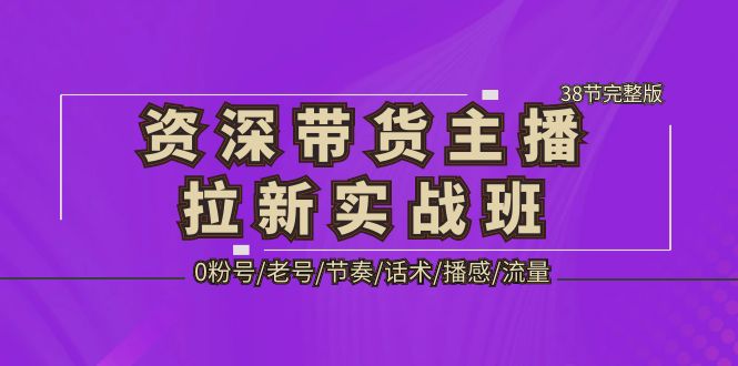 资深·带货主播拉新实战班，0粉号/老号/节奏/话术/播感/流量-38节完整版-我爱学习网