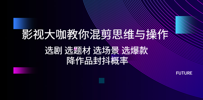 影视大咖教你混剪思维与操作：选剧 选题材 选场景 选爆款 降作品封抖概率-我爱学习网