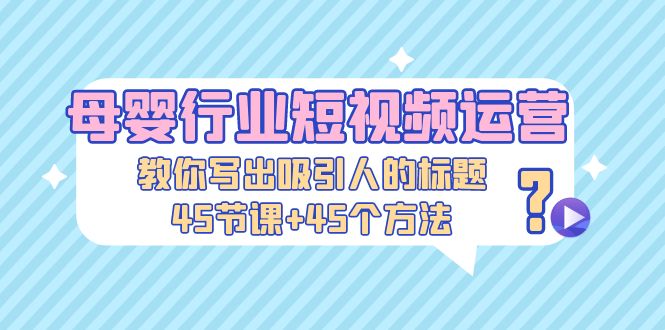 母婴行业短视频运营：教你写个吸引人的标题，45节课+45个方法-我爱学习网