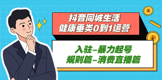 抖音同城生活-健康垂类0到1运营：入驻-暴力起号-规则篇-消费直播篇！-我爱学习网