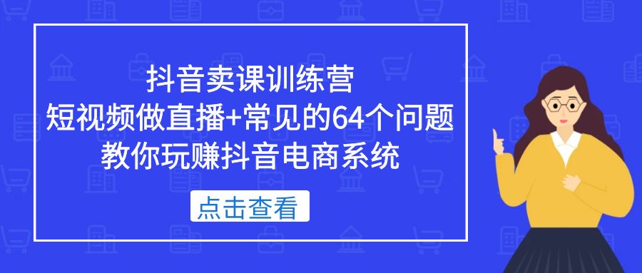 抖音卖课训练营，短视频做直播+常见的64个问题 教你玩赚抖音电商系统-我爱学习网