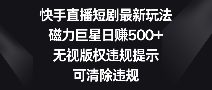 快手直播短剧最新玩法，磁力巨星日赚500+，无视版权违规提示，可清除违规-灵牛资源网