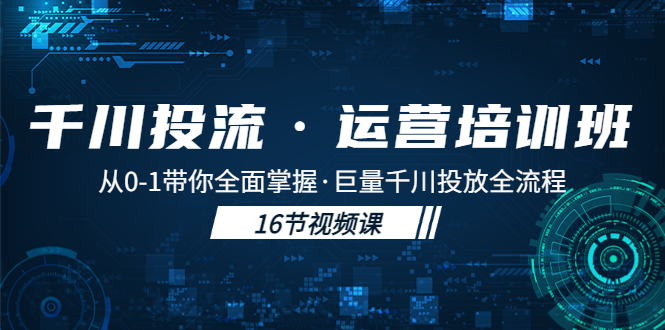 千川投流·运营培训班：从0-1带你全面掌握·巨量千川投放全流程！-灵牛资源网