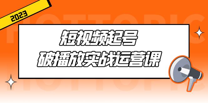 短视频起号·破播放实战运营课，用通俗易懂大白话带你玩转短视频-我爱学习网