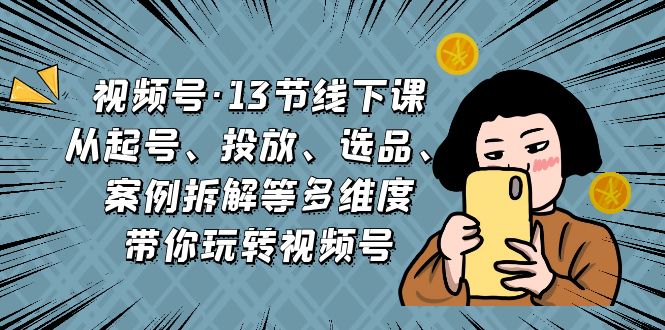 视频号·13节线下课，从起号、投放、选品、案例拆解等多维度带你玩转视频号-我爱学习网