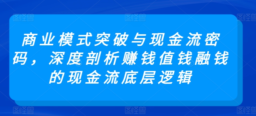 商业模式突破与现金流密码，深度剖析赚钱值钱融钱的现金流底层逻辑-我爱学习网