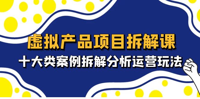 虚拟产品项目拆解课，十大类案例拆解分析运营玩法（11节课）-我爱学习网