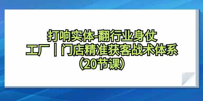 打响实体行业翻身仗，工厂门店精准获客战术体系（20节课）-灵牛资源网