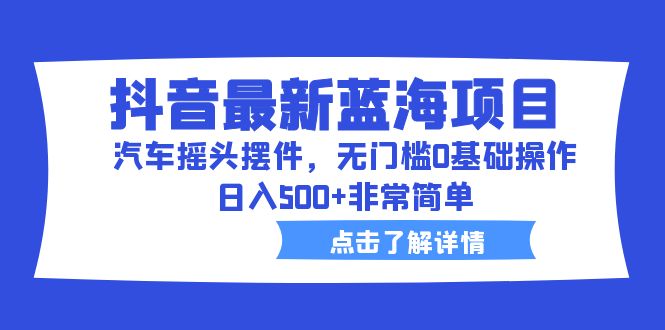 抖音最新蓝海项目，汽车摇头摆件，无门槛0基础操作，日入500+非常简单-我爱学习网