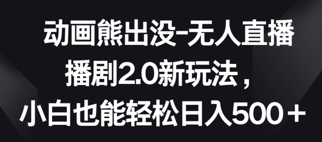 动画熊出没-无人直播播剧2.0新玩法，小白也能轻松日入500+-灵牛资源网