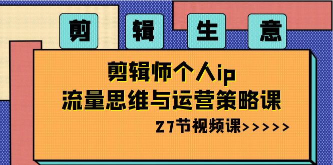 剪辑 生意-剪辑师个人ip流量思维与运营策略课（27节视频课）-灵牛资源网