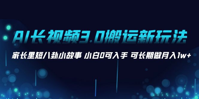 AI长视频3.0搬运新玩法 家长里短八卦小故事 小白0可入手 可长期做月入1w+-我爱学习网