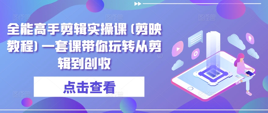 全能高手剪辑实操课(剪映教程)一套课带你玩转从剪辑到创收-灵牛资源网