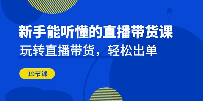 新手能听懂的直播带货课：玩转直播带货，轻松出单（19节课）-灵牛资源网