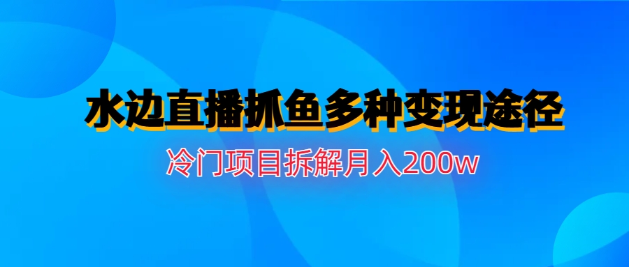 水边直播抓鱼多种变现途径冷门项目月入200w拆解-我爱学习网