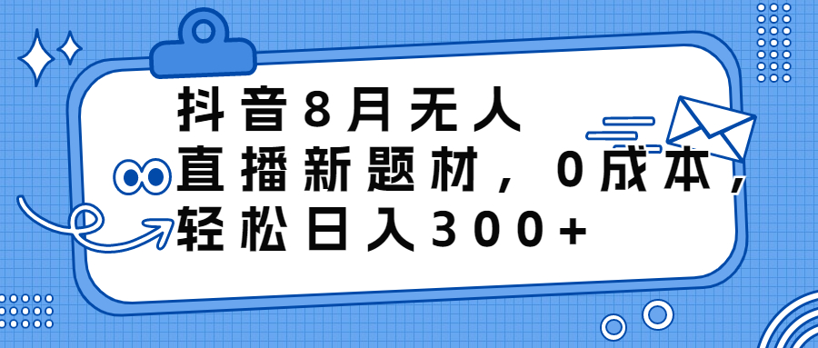 抖音8月无人直播新题材，0成本，轻松日入300+-我爱学习网