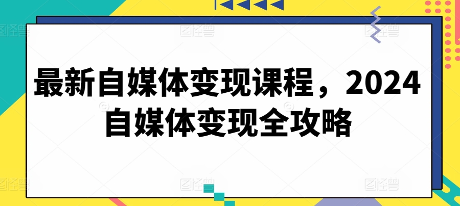 最新自媒体变现课程，2024自媒体变现全攻略-我爱学习网