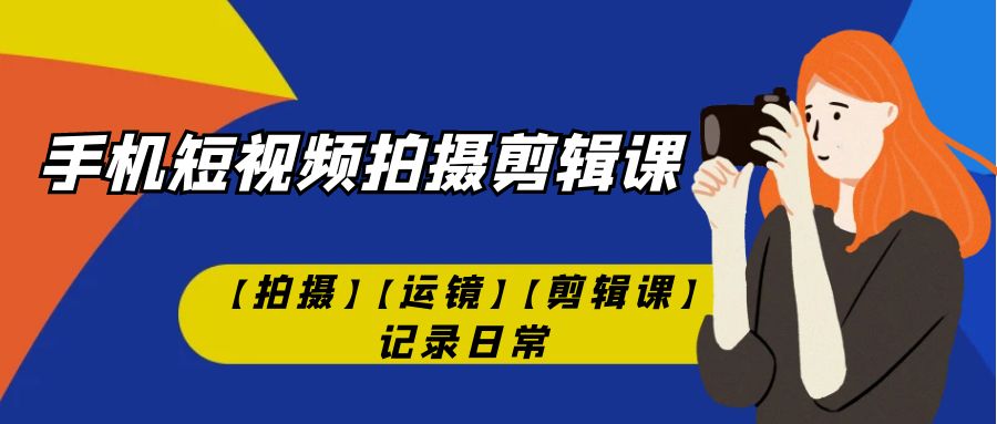 手机短视频-拍摄剪辑课【拍摄】【运镜】【剪辑课】记录日常！-灵牛资源网