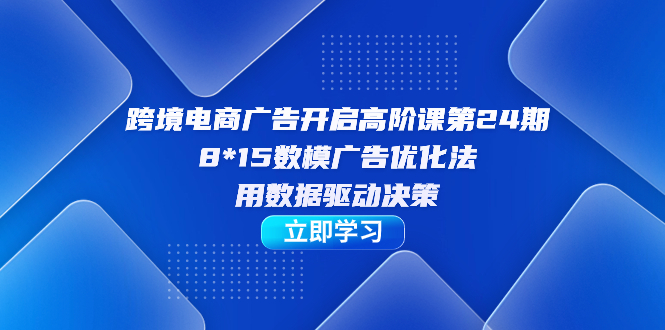 跨境电商-广告开启高阶课第24期，8*15数模广告优化法，用数据驱动决策-灵牛资源网