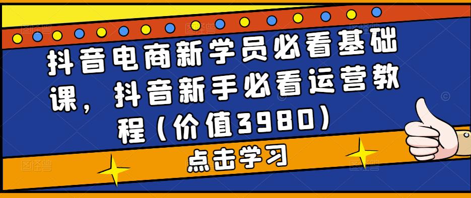 抖音电商新学员必看基础课，抖音新手必看运营教程(价值3980)-我爱学习网